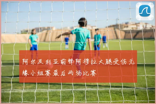阿尔及利亚前锋阿穆拉大腿受伤无缘小组赛最后两场比赛
