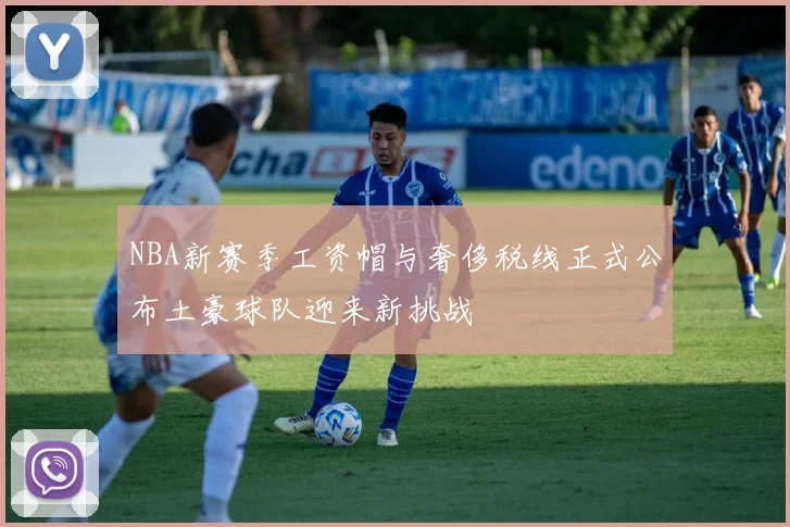 NBA新赛季工资帽与奢侈税线正式公布土豪球队迎来新挑战