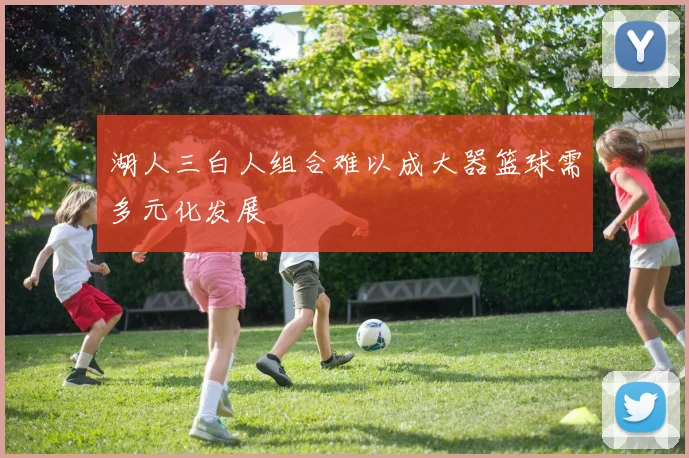 湖人三白人组合难以成大器篮球需多元化发展