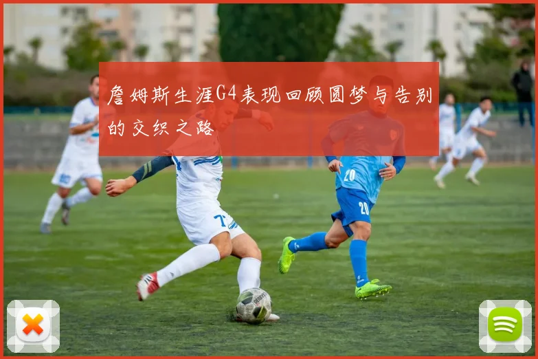 詹姆斯生涯G4表现回顾圆梦与告别的交织之路