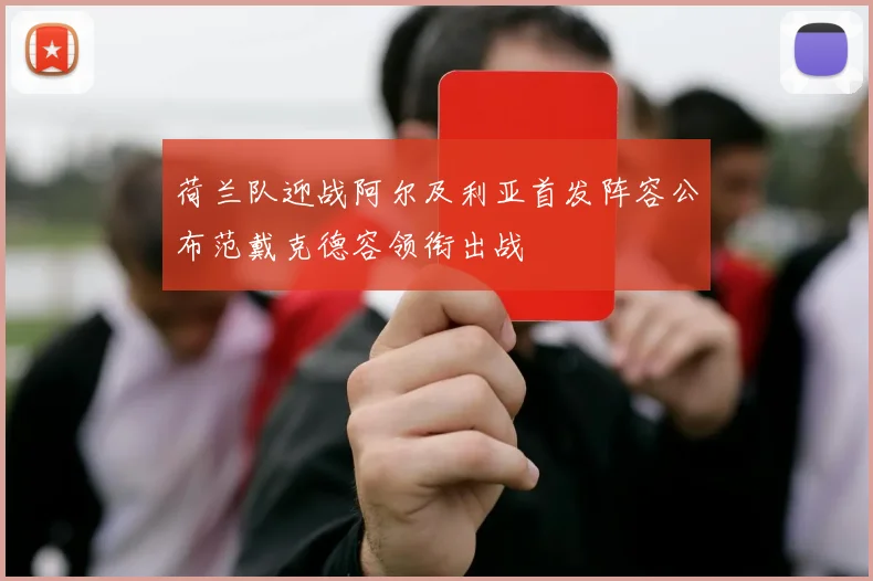 荷兰队迎战阿尔及利亚首发阵容公布范戴克德容领衔出战