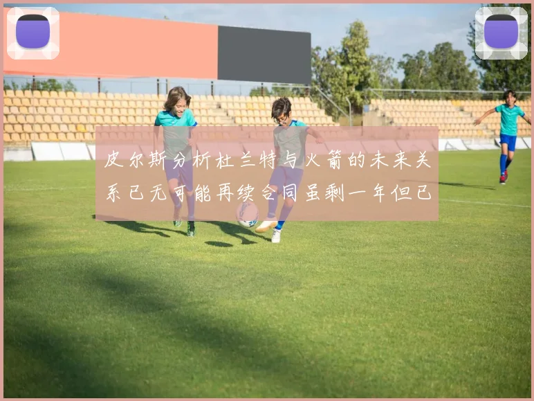 皮尔斯分析杜兰特与火箭的未来关系已无可能再续合同虽剩一年但已破裂