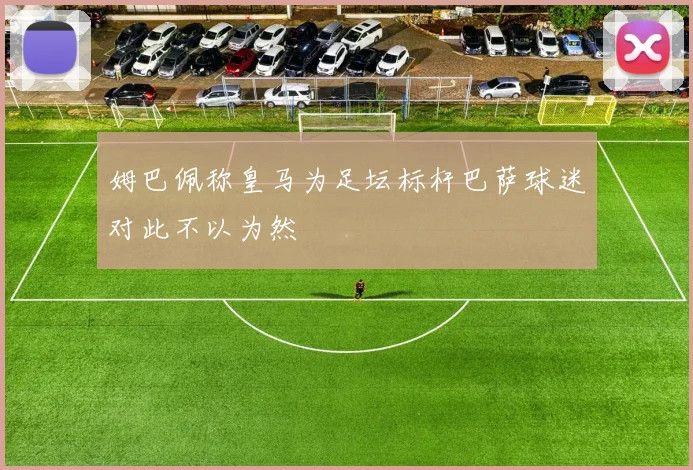 姆巴佩称皇马为足坛标杆巴萨球迷对此不以为然