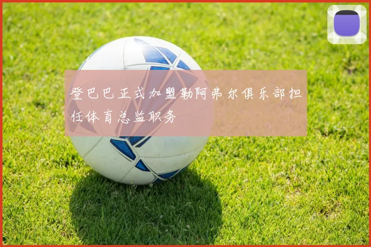 登巴巴正式加盟勒阿弗尔俱乐部担任体育总监职务