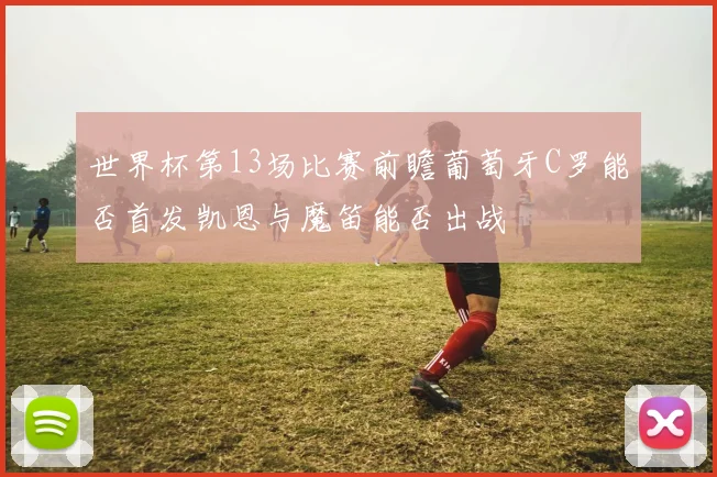 世界杯第13场比赛前瞻葡萄牙C罗能否首发凯恩与魔笛能否出战