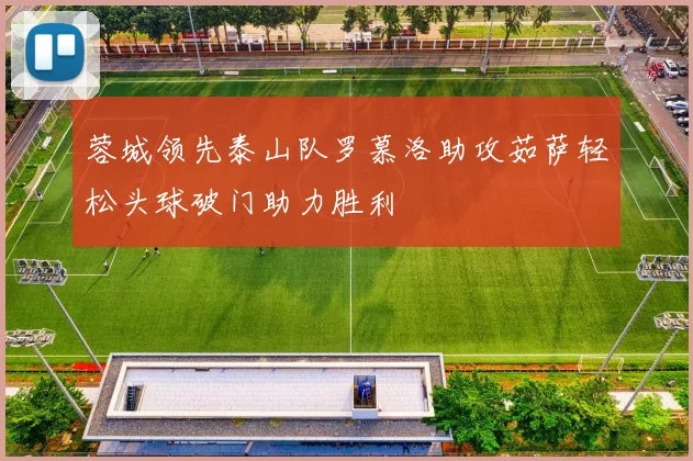 蓉城领先泰山队罗慕洛助攻茹萨轻松头球破门助力胜利