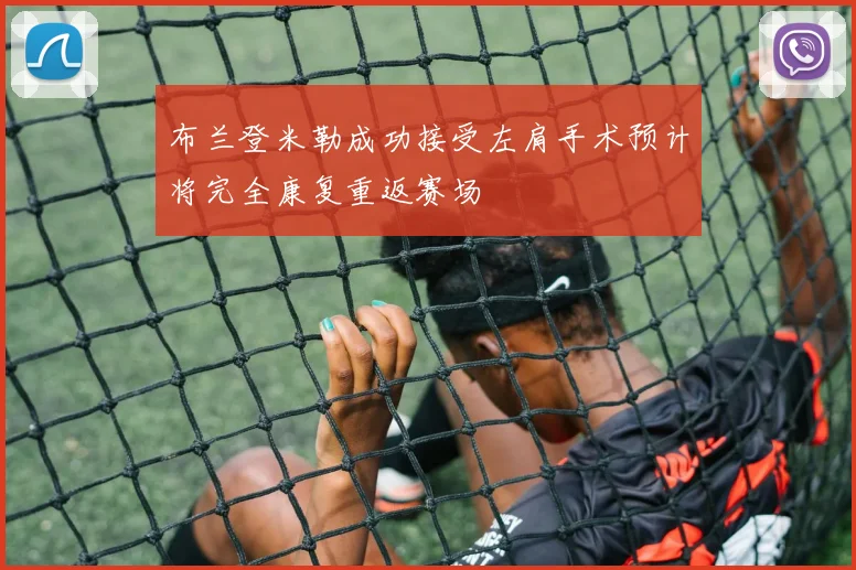 布兰登米勒成功接受左肩手术预计将完全康复重返赛场