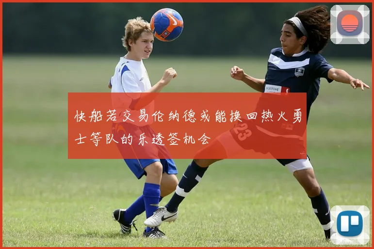快船若交易伦纳德或能换回热火勇士等队的乐透签机会