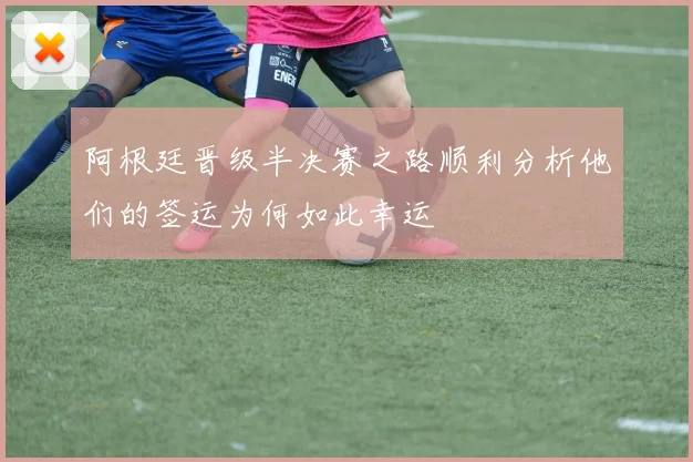 阿根廷晋级半决赛之路顺利分析他们的签运为何如此幸运