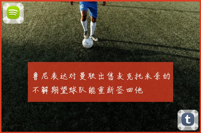 鲁尼表达对曼联出售麦克托米奈的不解期望球队能重新签回他